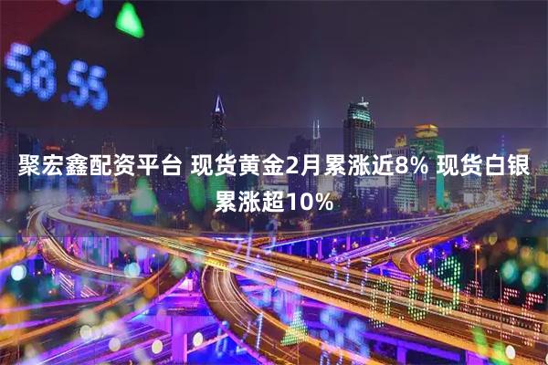 聚宏鑫配资平台 现货黄金2月累涨近8% 现货白银累涨超10%