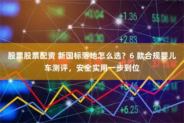 股票股票配资 新国标落地怎么选？6 款合规婴儿车测评，安全实用一步到位