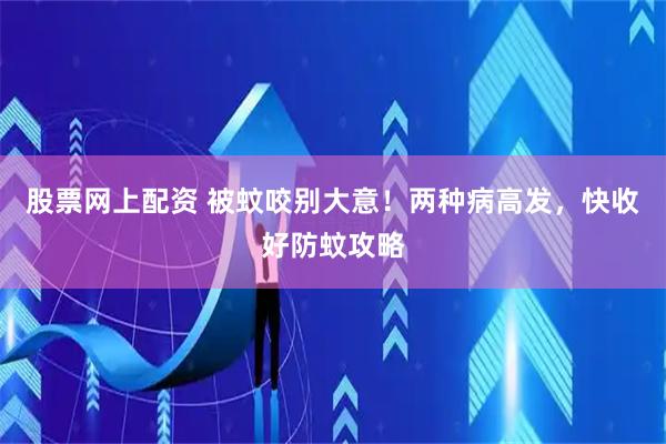 股票网上配资 被蚊咬别大意！两种病高发，快收好防蚊攻略
