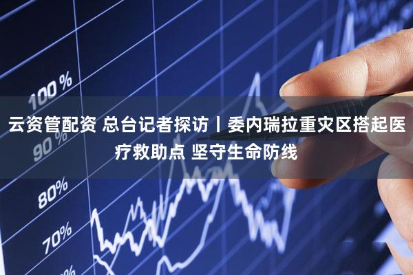 云资管配资 总台记者探访丨委内瑞拉重灾区搭起医疗救助点 坚守生命防线