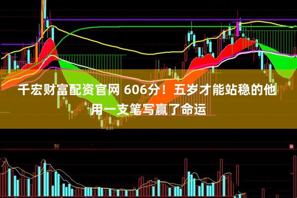 千宏财富配资官网 606分！五岁才能站稳的他 用一支笔写赢了命运