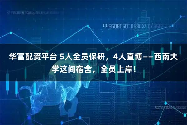 华富配资平台 5人全员保研，4人直博——西南大学这间宿舍，全员上岸！