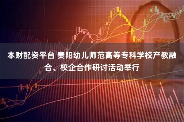 本财配资平台 贵阳幼儿师范高等专科学校产教融合、校企合作研讨活动举行