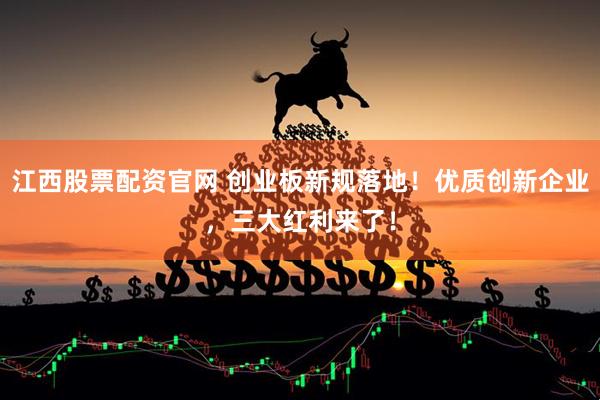 江西股票配资官网 创业板新规落地！优质创新企业，三大红利来了！
