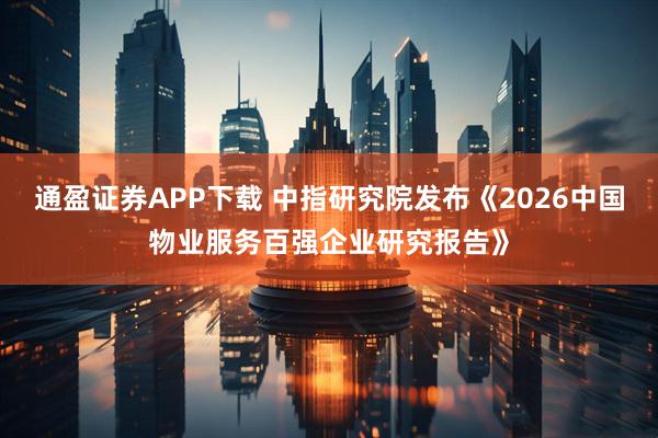 通盈证券APP下载 中指研究院发布《2026中国物业服务百强企业研究报告》